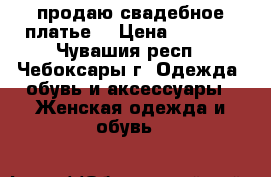  продаю свадебное платье  › Цена ­ 5 000 - Чувашия респ., Чебоксары г. Одежда, обувь и аксессуары » Женская одежда и обувь   